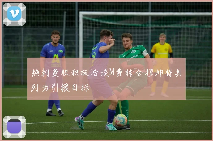 热刺曼联积极洽谈M费转会穆帅将其列为引援目标