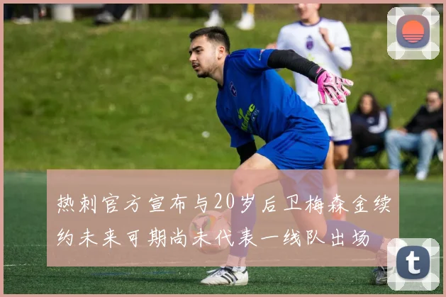 热刺官方宣布与20岁后卫梅森金续约未来可期尚未代表一线队出场