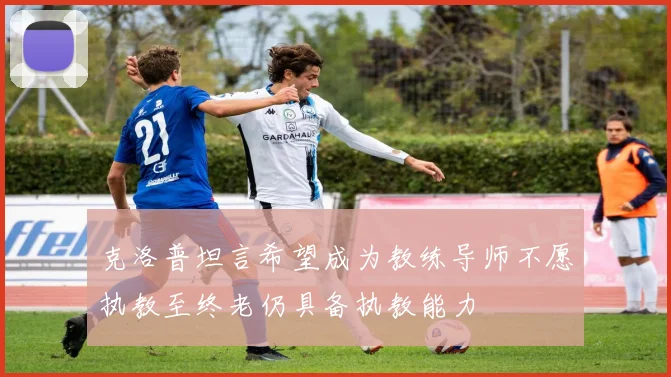 克洛普坦言希望成为教练导师不愿执教至终老仍具备执教能力