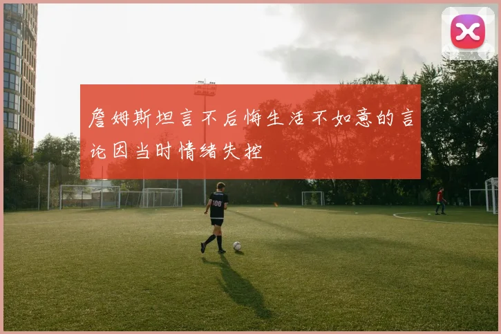詹姆斯坦言不后悔生活不如意的言论因当时情绪失控