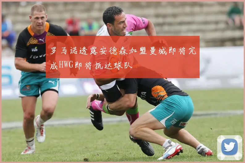 罗马诺透露安德森加盟曼城即将完成HWG即将抵达球队