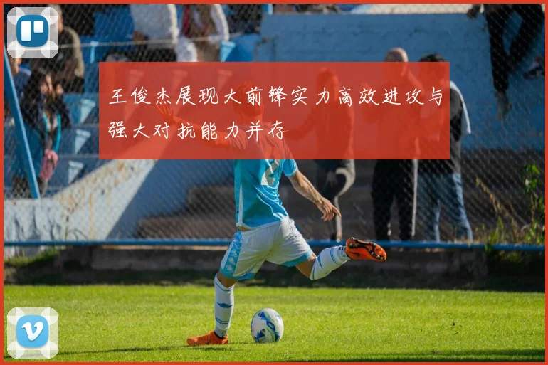 王俊杰展现大前锋实力高效进攻与强大对抗能力并存