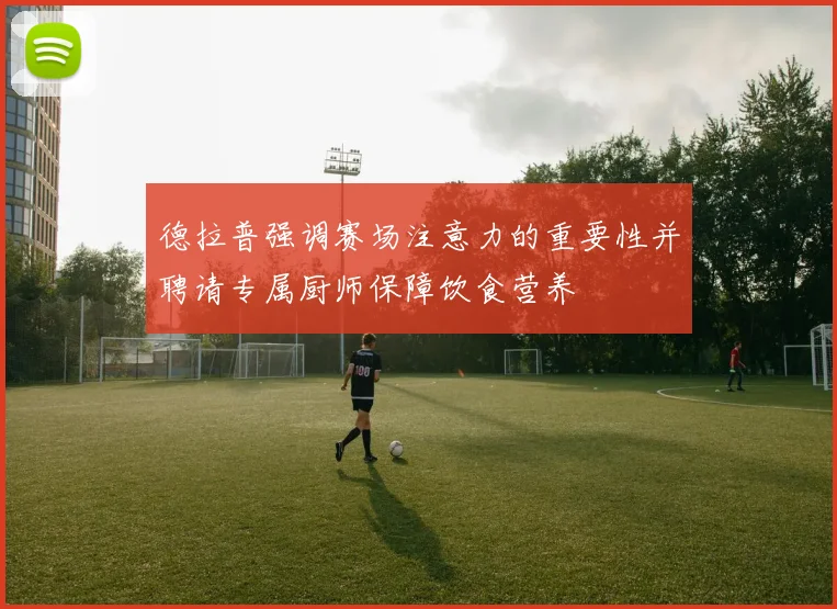 德拉普强调赛场注意力的重要性并聘请专属厨师保障饮食营养