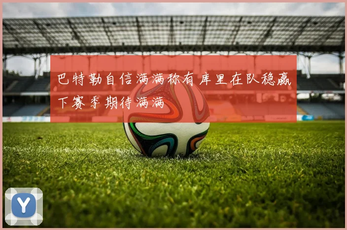 巴特勒自信满满称有库里在队稳赢下赛季期待满满