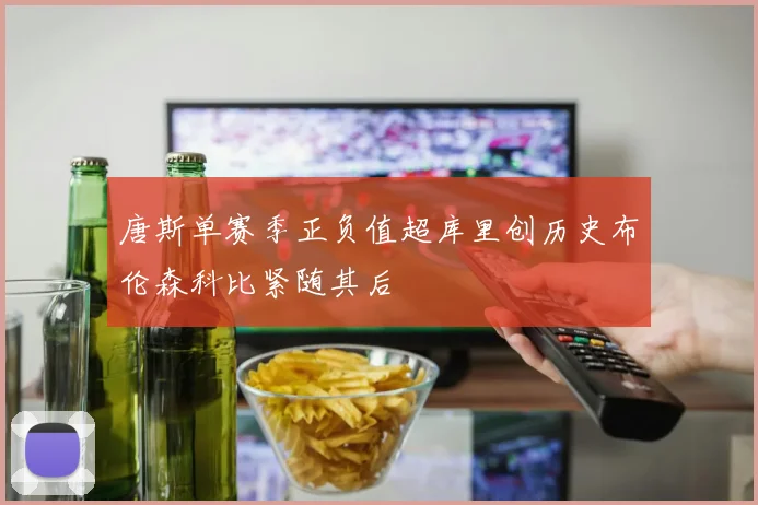 唐斯单赛季正负值超库里创历史布伦森科比紧随其后