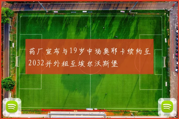 药厂宣布与19岁中场奥耶卡续约至2032并外租至埃尔沃斯堡