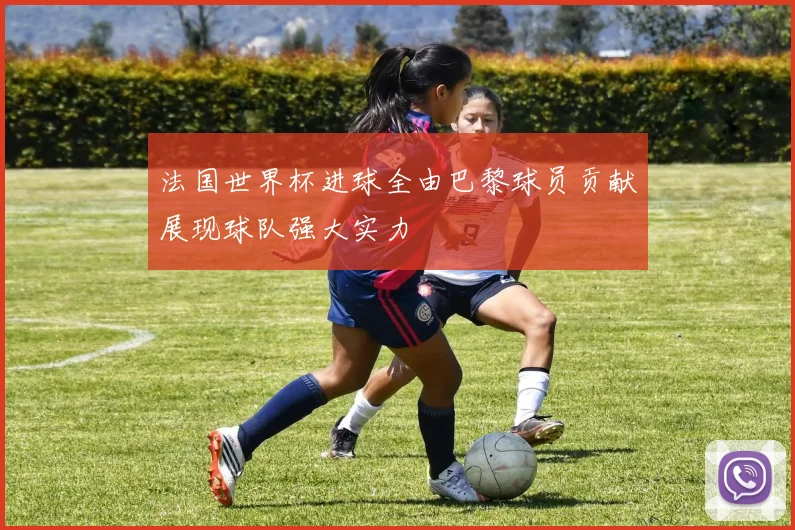 法国世界杯进球全由巴黎球员贡献展现球队强大实力