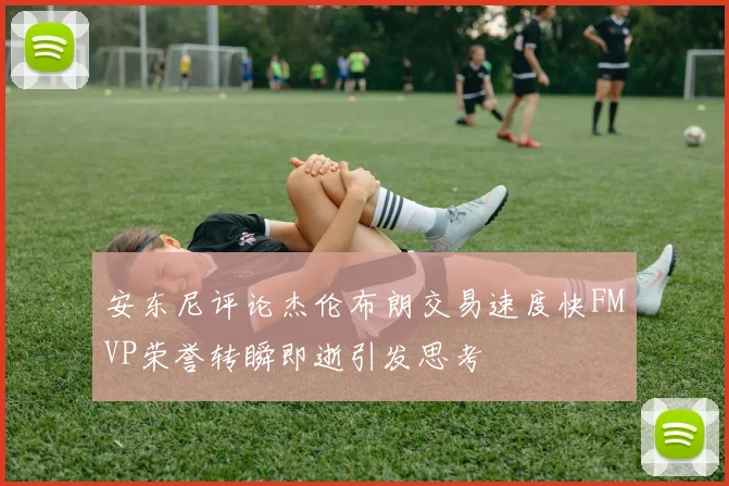 安东尼评论杰伦布朗交易速度快FMVP荣誉转瞬即逝引发思考