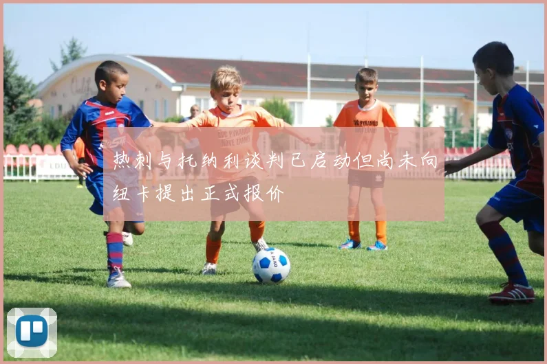 热刺与托纳利谈判已启动但尚未向纽卡提出正式报价