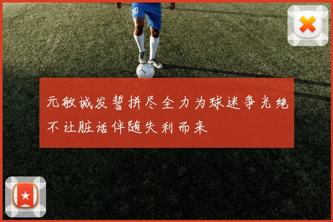 元敏诚发誓拼尽全力为球迷争光绝不让脏话伴随失利而来