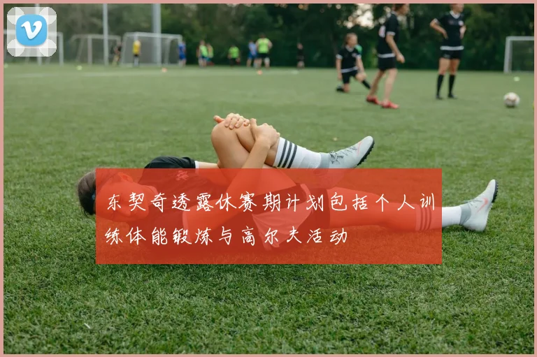 东契奇透露休赛期计划包括个人训练体能锻炼与高尔夫活动